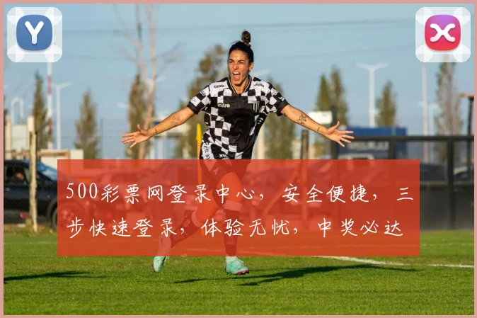 500彩票网登录中心，安全便捷，三步快速登录，体验无忧，中奖必达，惊喜连连