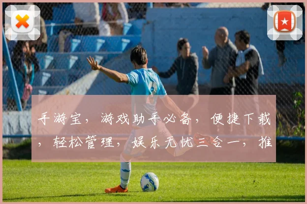 手游宝，游戏助手必备，便捷下载，轻松管理，娱乐无忧三合一，推荐必看