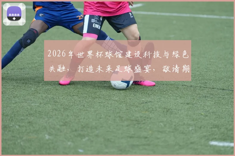 2026年世界杯球馆建设科技与绿色共融，打造未来足球盛宴，敬请期待