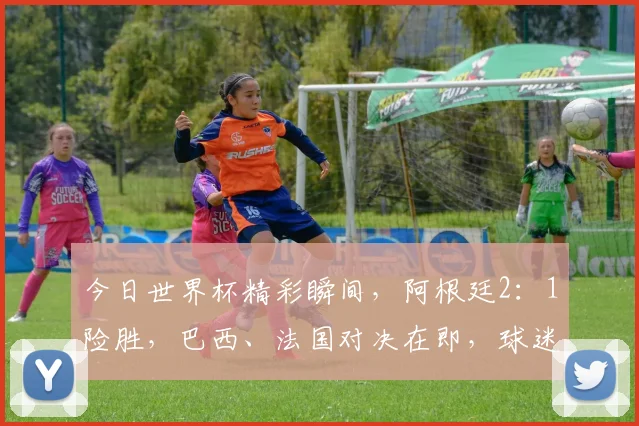 今日世界杯精彩瞬间，阿根廷2：1险胜，巴西、法国对决在即，球迷热议不停