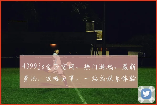 4399js金莎官网，热门游戏，最新资讯，攻略分享，一站式娱乐体验，不容错过