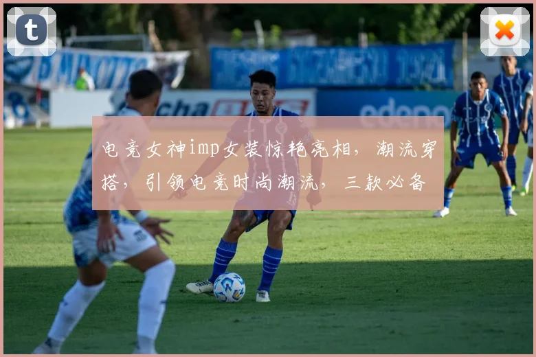 电竞女神imp女装惊艳亮相，潮流穿搭，引领电竞时尚潮流，三款必备