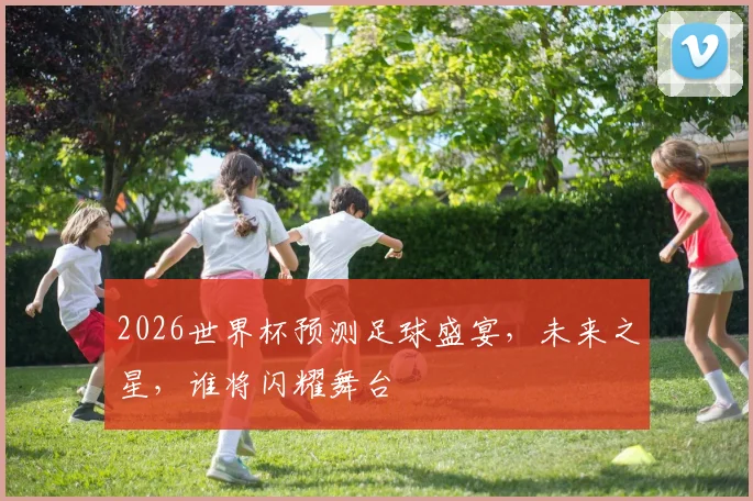 2026世界杯预测足球盛宴，未来之星，谁将闪耀舞台