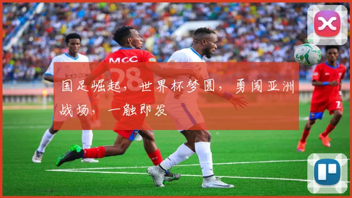 国足崛起，世界杯梦圆，勇闯亚洲战场，一触即发
