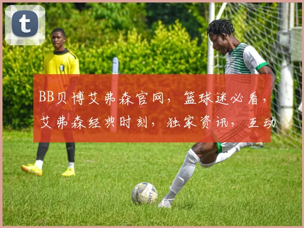 BB贝博艾弗森官网，篮球迷必看，艾弗森经典时刻，独家资讯，互动交流，一网打尽