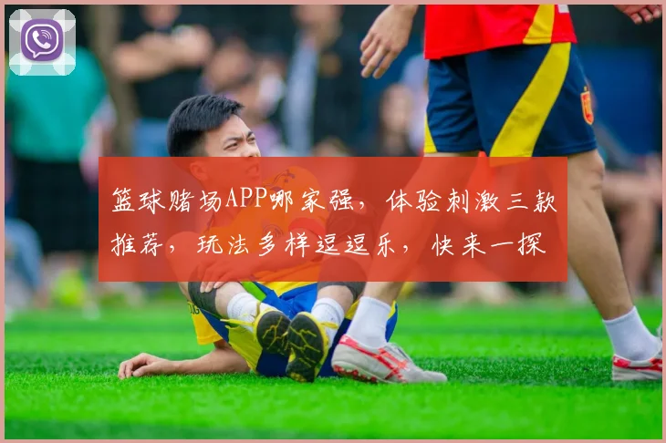 篮球赌场APP哪家强，体验刺激三款推荐，玩法多样逗逗乐，快来一探究竟