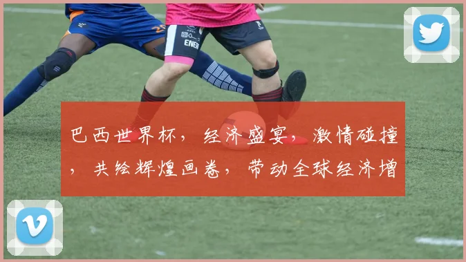 巴西世界杯，经济盛宴，激情碰撞，共绘辉煌画卷，带动全球经济增长。