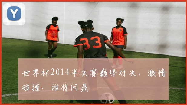 世界杯2014半决赛巅峰对决，激情碰撞，谁将问鼎