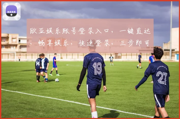 欧亚娱乐账号登录入口，一键直达，畅享娱乐，快速登录，三步即可，轻松体验