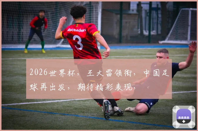 2026世界杯，王大雷领衔，中国足球再出发，期待精彩表现，