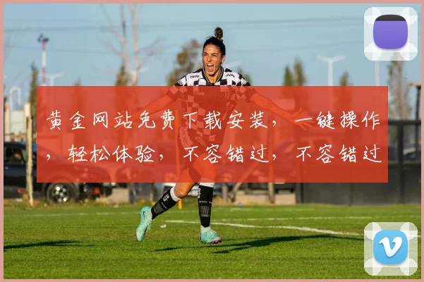 黄金网站免费下载安装，一键操作，轻松体验，不容错过，不容错过