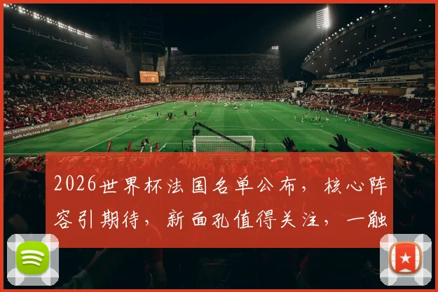 2026世界杯法国名单公布，核心阵容引期待，新面孔值得关注，一触即发