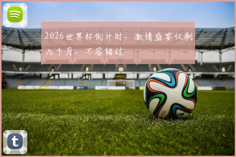 2026世界杯倒计时，激情盛宴仅剩几个月，不容错过