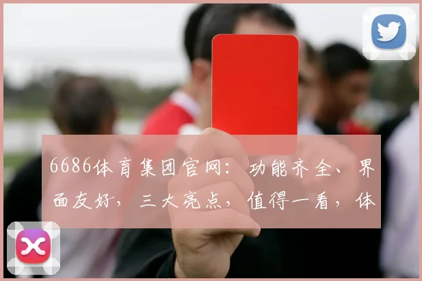 6686体育集团官网：功能齐全、界面友好，三大亮点，值得一看，体验非凡
