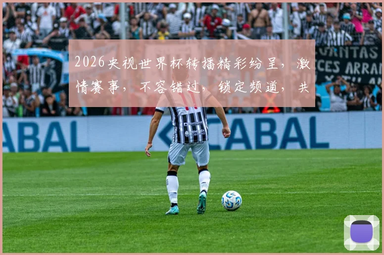 2026央视世界杯转播精彩纷呈，激情赛事，不容错过，锁定频道，共赴足球盛宴