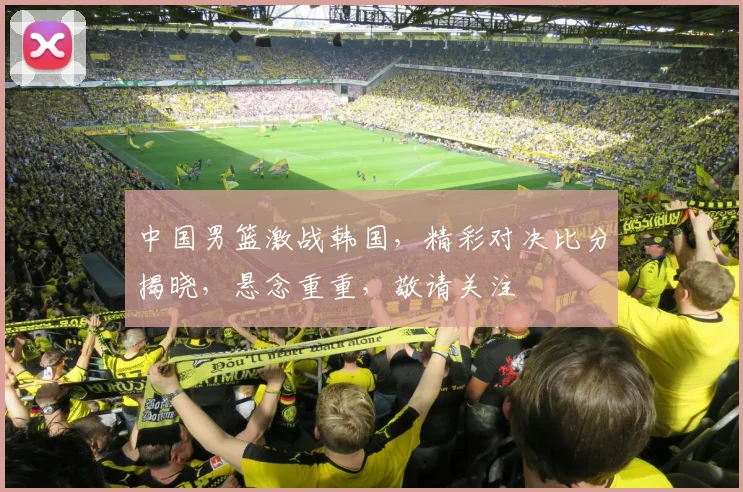 中国男篮激战韩国，精彩对决比分揭晓，悬念重重，敬请关注