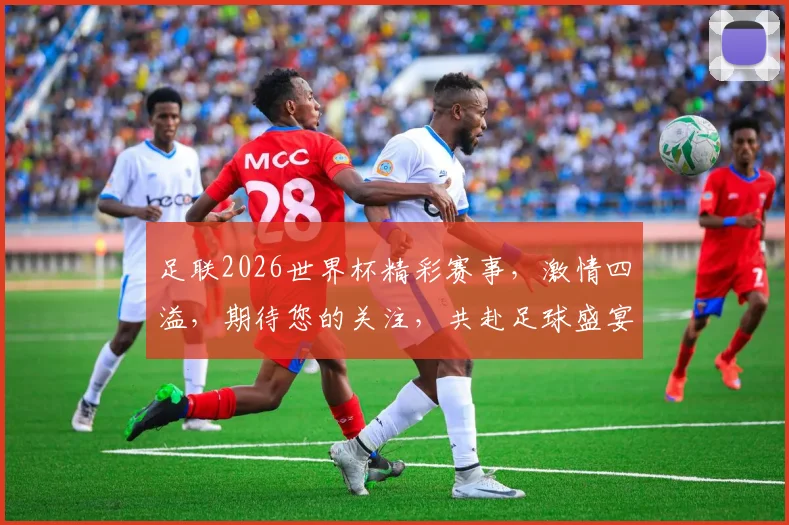 足联2026世界杯精彩赛事，激情四溢，期待您的关注，共赴足球盛宴