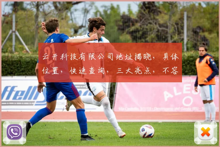 云开科技有限公司地址揭晓，具体位置，快速查询，三大亮点，不容错过，轻松找到