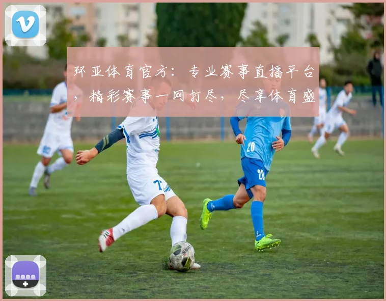 环亚体育官方：专业赛事直播平台，精彩赛事一网打尽，尽享体育盛宴，不容错过