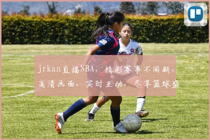 jrkan直播NBA，精彩赛事不间断，高清画面，实时互动，尽享篮球盛宴，不容错过